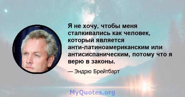 Я не хочу, чтобы меня сталкивались как человек, который является анти-латиноамериканским или антисиспаническим, потому что я верю в законы.