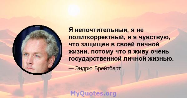 Я непочтительный, я не политкорректный, и я чувствую, что защищен в своей личной жизни, потому что я живу очень государственной личной жизнью.