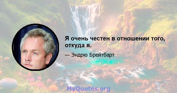 Я очень честен в отношении того, откуда я.