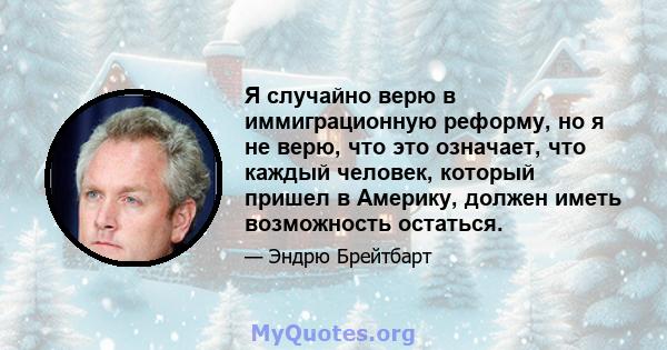 Я случайно верю в иммиграционную реформу, но я не верю, что это означает, что каждый человек, который пришел в Америку, должен иметь возможность остаться.