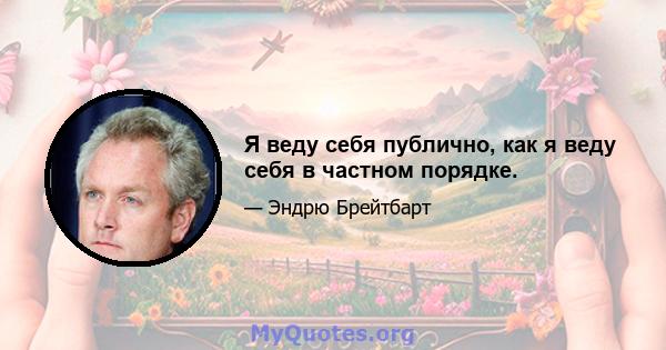 Я веду себя публично, как я веду себя в частном порядке.