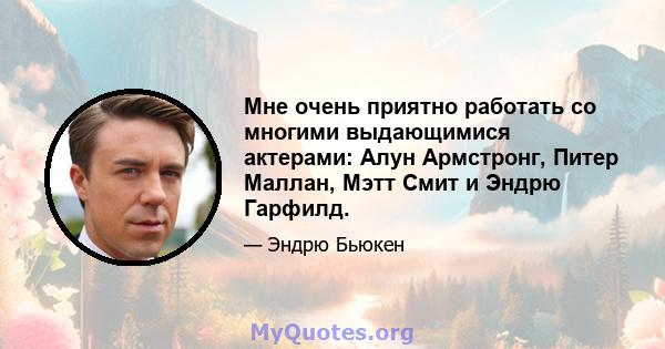 Мне очень приятно работать со многими выдающимися актерами: Алун Армстронг, Питер Маллан, Мэтт Смит и Эндрю Гарфилд.