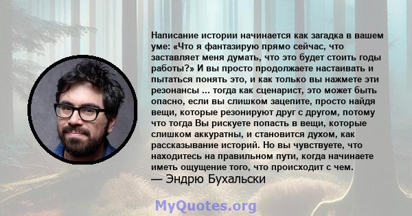 Написание истории начинается как загадка в вашем уме: «Что я фантазирую прямо сейчас, что заставляет меня думать, что это будет стоить годы работы?» И вы просто продолжаете настаивать и пытаться понять это, и как только 