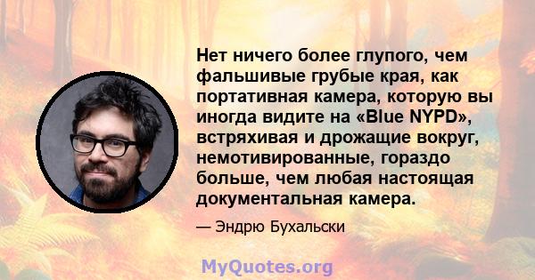 Нет ничего более глупого, чем фальшивые грубые края, как портативная камера, которую вы иногда видите на «Blue NYPD», встряхивая и дрожащие вокруг, немотивированные, гораздо больше, чем любая настоящая документальная