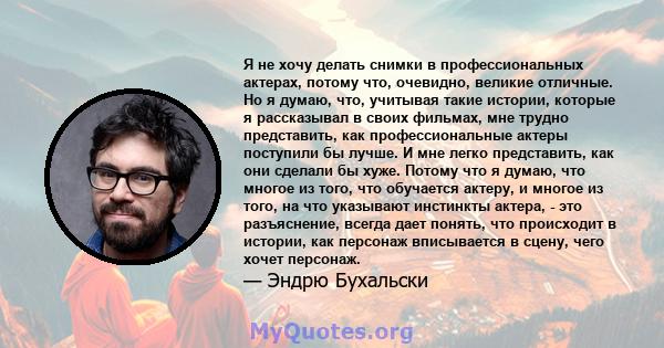 Я не хочу делать снимки в профессиональных актерах, потому что, очевидно, великие отличные. Но я думаю, что, учитывая такие истории, которые я рассказывал в своих фильмах, мне трудно представить, как профессиональные