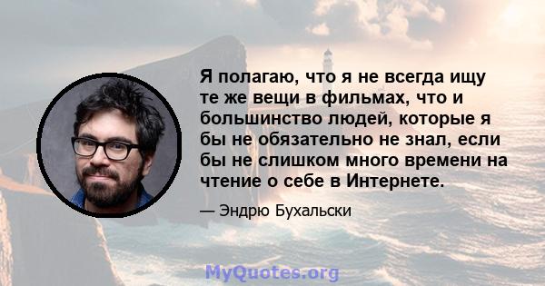 Я полагаю, что я не всегда ищу те же вещи в фильмах, что и большинство людей, которые я бы не обязательно не знал, если бы не слишком много времени на чтение о себе в Интернете.