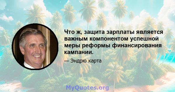 Что ж, защита зарплаты является важным компонентом успешной меры реформы финансирования кампании.