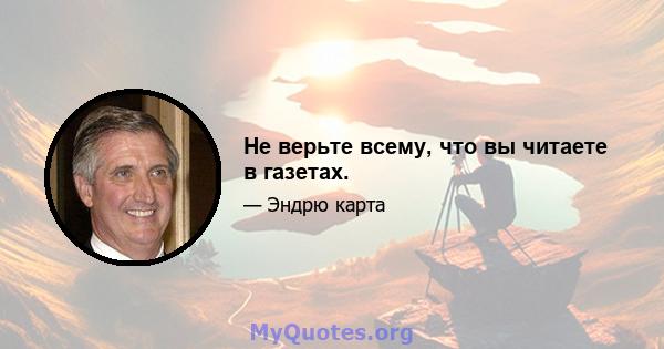 Не верьте всему, что вы читаете в газетах.