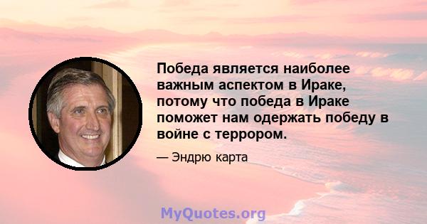 Победа является наиболее важным аспектом в Ираке, потому что победа в Ираке поможет нам одержать победу в войне с террором.