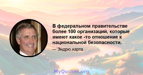 В федеральном правительстве более 100 организаций, которые имеют какое -то отношение к национальной безопасности.