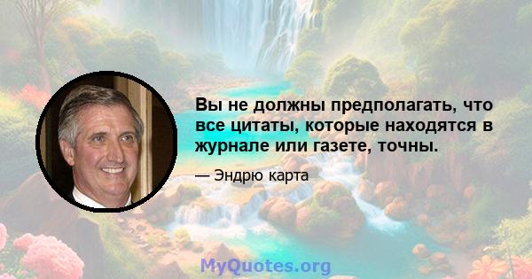 Вы не должны предполагать, что все цитаты, которые находятся в журнале или газете, точны.