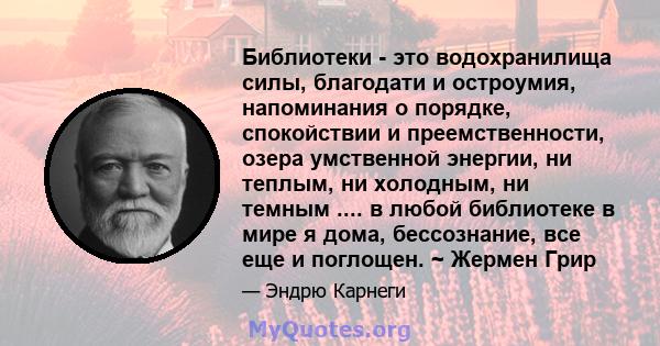 Библиотеки - это водохранилища силы, благодати и остроумия, напоминания о порядке, спокойствии и преемственности, озера умственной энергии, ни теплым, ни холодным, ни темным .... в любой библиотеке в мире я дома,