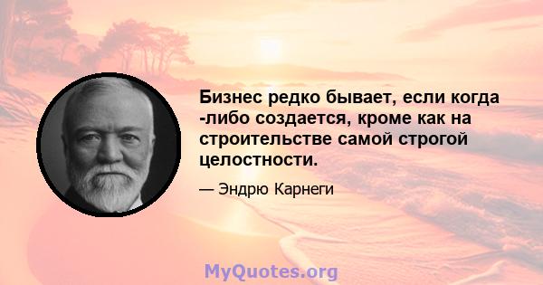 Бизнес редко бывает, если когда -либо создается, кроме как на строительстве самой строгой целостности.