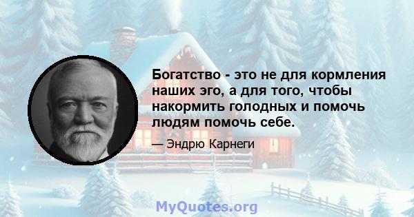 Богатство - это не для кормления наших эго, а для того, чтобы накормить голодных и помочь людям помочь себе.