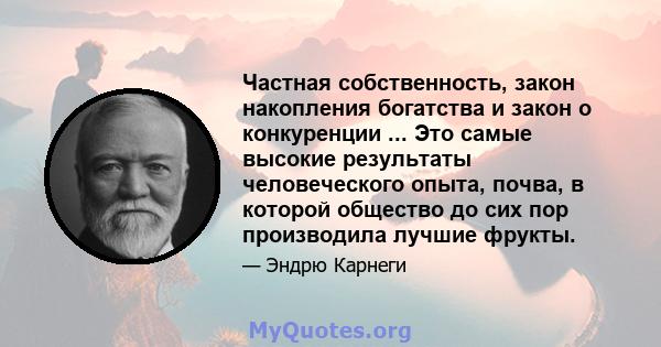 Частная собственность, закон накопления богатства и закон о конкуренции ... Это самые высокие результаты человеческого опыта, почва, в которой общество до сих пор производила лучшие фрукты.