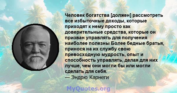 Человек богатства [должен] рассмотреть все избыточные доходы, которые приходят к нему просто как доверительные средства, которые он призван управлять для получения наиболее полезны Более бедные братья, принося на их