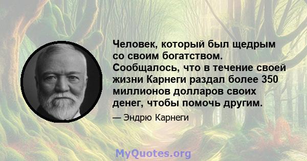 Человек, который был щедрым со своим богатством. Сообщалось, что в течение своей жизни Карнеги раздал более 350 миллионов долларов своих денег, чтобы помочь другим.