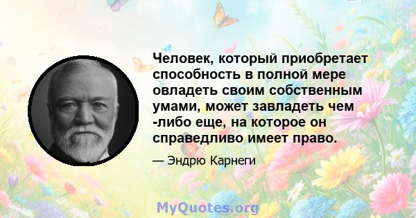 Человек, который приобретает способность в полной мере овладеть своим собственным умами, может завладеть чем -либо еще, на которое он справедливо имеет право.