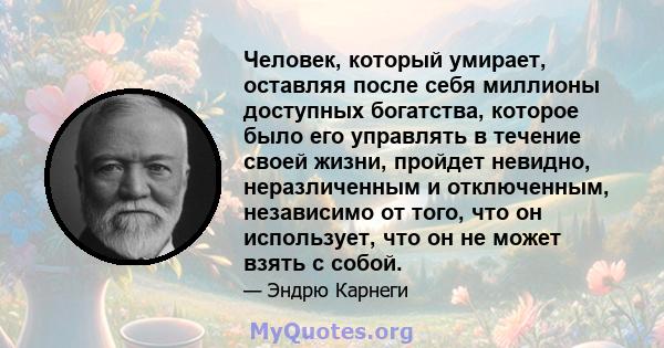 Человек, который умирает, оставляя после себя миллионы доступных богатства, которое было его управлять в течение своей жизни, пройдет невидно, неразличенным и отключенным, независимо от того, что он использует, что он