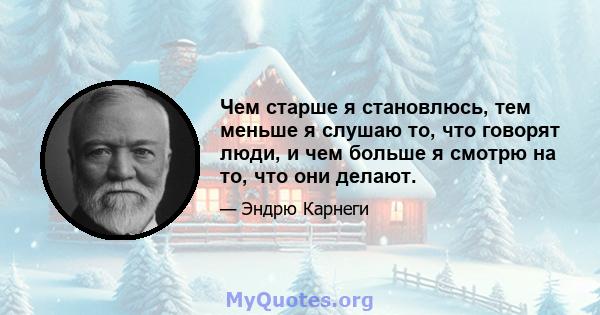 Чем старше я становлюсь, тем меньше я слушаю то, что говорят люди, и чем больше я смотрю на то, что они делают.