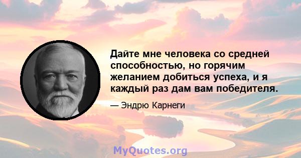 Дайте мне человека со средней способностью, но горячим желанием добиться успеха, и я каждый раз дам вам победителя.