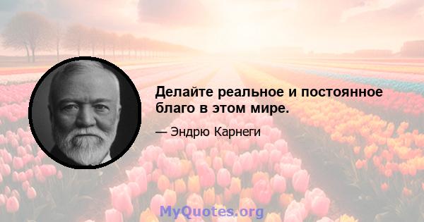 Делайте реальное и постоянное благо в этом мире.