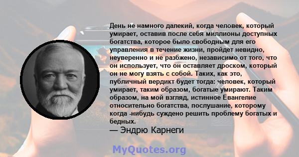 День не намного далекий, когда человек, который умирает, оставив после себя миллионы доступных богатства, которое было свободным для его управления в течение жизни, пройдет невидно, неуверенно и не разбжено, независимо