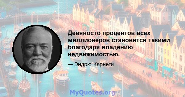 Девяносто процентов всех миллионеров становятся такими благодаря владению недвижимостью.