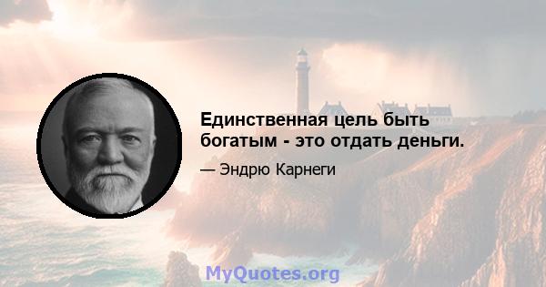 Единственная цель быть богатым - это отдать деньги.