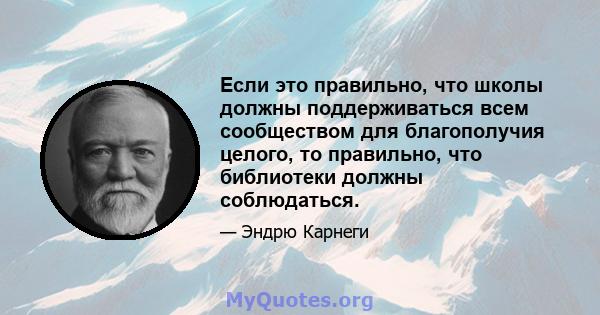 Если это правильно, что школы должны поддерживаться всем сообществом для благополучия целого, то правильно, что библиотеки должны соблюдаться.