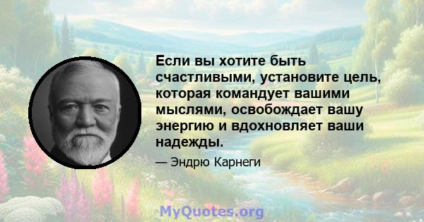 Если вы хотите быть счастливыми, установите цель, которая командует вашими мыслями, освобождает вашу энергию и вдохновляет ваши надежды.