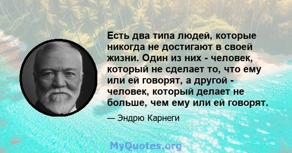 Есть два типа людей, которые никогда не достигают в своей жизни. Один из них - человек, который не сделает то, что ему или ей говорят, а другой - человек, который делает не больше, чем ему или ей говорят.