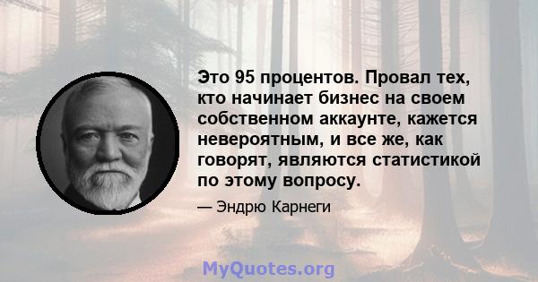 Это 95 процентов. Провал тех, кто начинает бизнес на своем собственном аккаунте, кажется невероятным, и все же, как говорят, являются статистикой по этому вопросу.