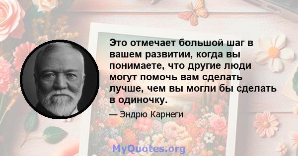 Это отмечает большой шаг в вашем развитии, когда вы понимаете, что другие люди могут помочь вам сделать лучше, чем вы могли бы сделать в одиночку.