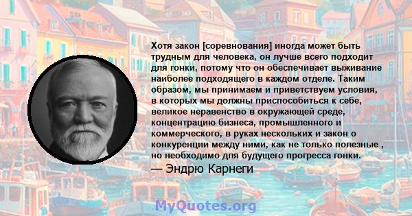 Хотя закон [соревнования] иногда может быть трудным для человека, он лучше всего подходит для гонки, потому что он обеспечивает выживание наиболее подходящего в каждом отделе. Таким образом, мы принимаем и приветствуем