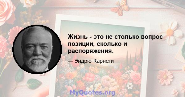 Жизнь - это не столько вопрос позиции, сколько и распоряжения.