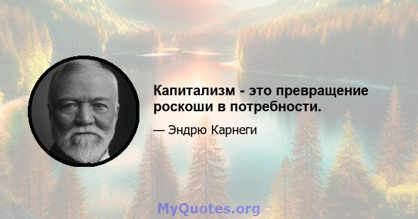 Капитализм - это превращение роскоши в потребности.