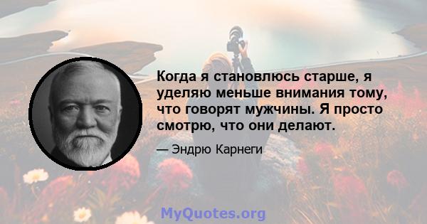 Когда я становлюсь старше, я уделяю меньше внимания тому, что говорят мужчины. Я просто смотрю, что они делают.