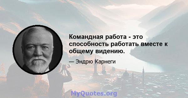 Командная работа - это способность работать вместе к общему видению.