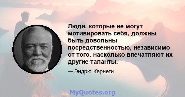 Люди, которые не могут мотивировать себя, должны быть довольны посредственностью, независимо от того, насколько впечатляют их другие таланты.