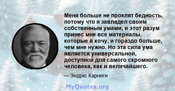 Меня больше не проклят бедность, потому что я завладел своим собственным умами, и этот разум принес мне все материалы, которые я хочу, и гораздо больше, чем мне нужно. Но эта сила ума является универсальной, доступной