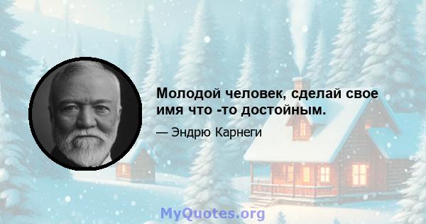 Молодой человек, сделай свое имя что -то достойным.