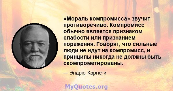 «Мораль компромисса» звучит противоречиво. Компромисс обычно является признаком слабости или признанием поражения. Говорят, что сильные люди не идут на компромисс, и принципы никогда не должны быть скомпрометированы.