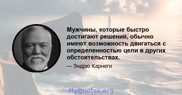 Мужчины, которые быстро достигают решений, обычно имеют возможность двигаться с определенностью цели в других обстоятельствах.