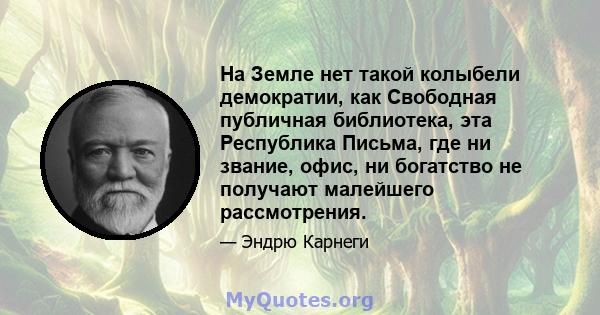 На Земле нет такой колыбели демократии, как Свободная публичная библиотека, эта Республика Письма, где ни звание, офис, ни богатство не получают малейшего рассмотрения.