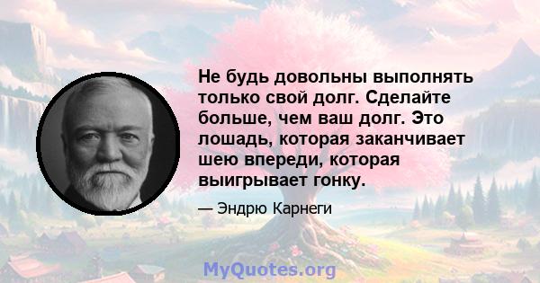 Не будь довольны выполнять только свой долг. Сделайте больше, чем ваш долг. Это лошадь, которая заканчивает шею впереди, которая выигрывает гонку.