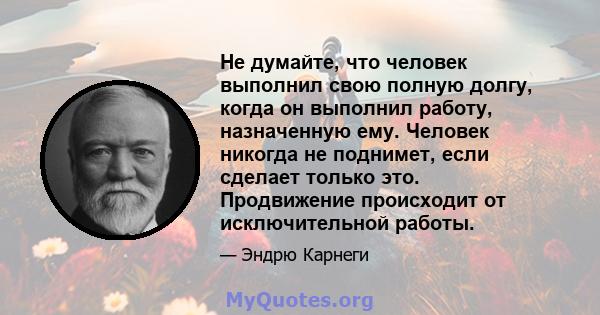 Не думайте, что человек выполнил свою полную долгу, когда он выполнил работу, назначенную ему. Человек никогда не поднимет, если сделает только это. Продвижение происходит от исключительной работы.