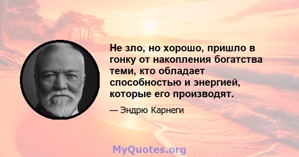 Не зло, но хорошо, пришло в гонку от накопления богатства теми, кто обладает способностью и энергией, которые его производят.