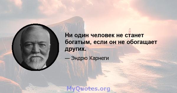 Ни один человек не станет богатым, если он не обогащает других.