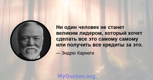 Ни один человек не станет великим лидером, который хочет сделать все это самому самому или получить все кредиты за это.